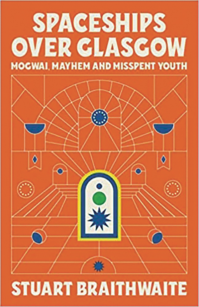 Spaceships Over Glasgow: Mogwai, Mayhem and Misspent Youth by Stuart Braithwaite